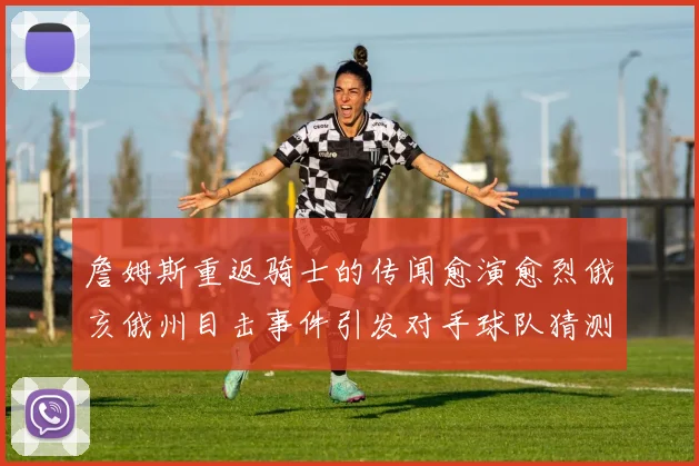 詹姆斯重返骑士的传闻愈演愈烈俄亥俄州目击事件引发对手球队猜测