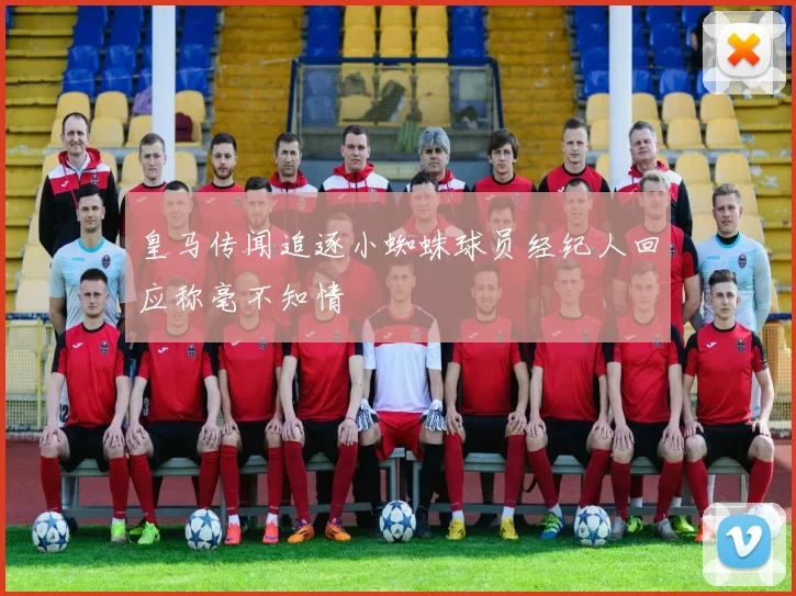 皇马传闻追逐小蜘蛛球员经纪人回应称毫不知情