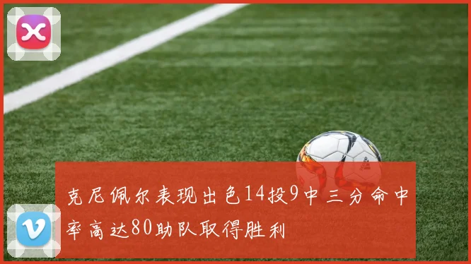克尼佩尔表现出色14投9中三分命中率高达80助队取得胜利