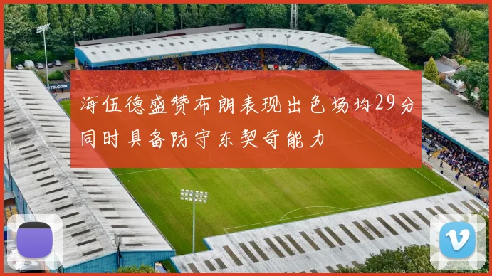 海伍德盛赞布朗表现出色场均29分同时具备防守东契奇能力