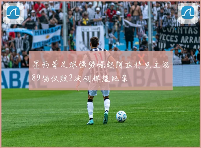 墨西哥足球强势崛起阿兹特克主场89场仅败2次创辉煌纪录