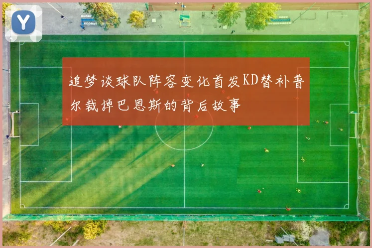 追梦谈球队阵容变化首发KD替补普尔裁掉巴恩斯的背后故事
