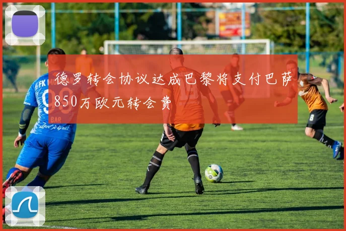 德罗转会协议达成巴黎将支付巴萨850万欧元转会费