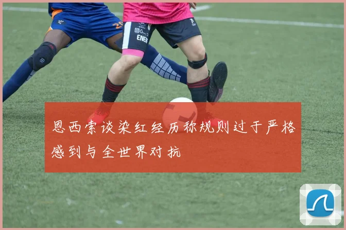 恩西索谈染红经历称规则过于严格感到与全世界对抗