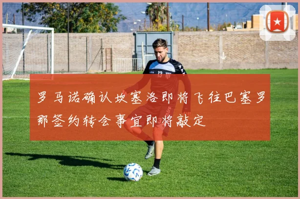 罗马诺确认坎塞洛即将飞往巴塞罗那签约转会事宜即将敲定
