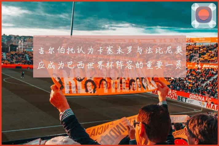 吉尔伯托认为卡塞米罗与法比尼奥应成为巴西世界杯阵容的重要一员