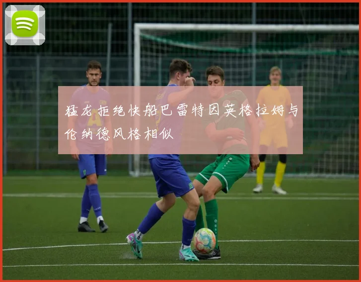 猛龙拒绝快船巴雷特因英格拉姆与伦纳德风格相似