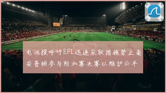 电讯报呼吁EFL迅速采取措施禁止南安普顿参与附加赛决赛以维护公平竞争