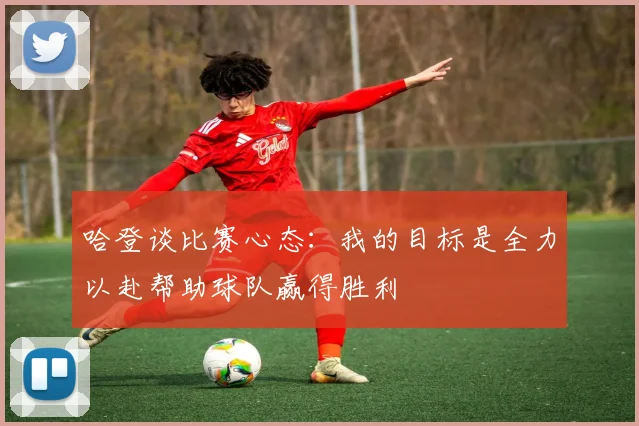 哈登谈比赛心态：我的目标是全力以赴帮助球队赢得胜利