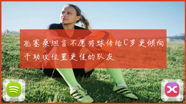 孔塞桑坦言不愿将球传给C罗更倾向于助攻位置更佳的队友