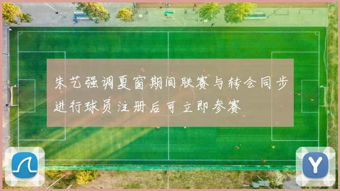 朱艺强调夏窗期间联赛与转会同步进行球员注册后可立即参赛