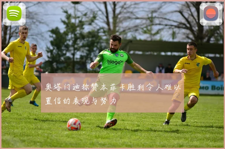 奥塔门迪称赞本菲卡胜利令人难以置信的表现与努力