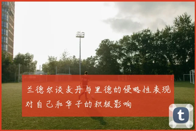 兰德尔谈麦丹与里德的侵略性表现对自己和华子的积极影响