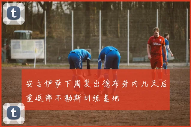 安古伊萨下周复出德布劳内几天后重返那不勒斯训练基地