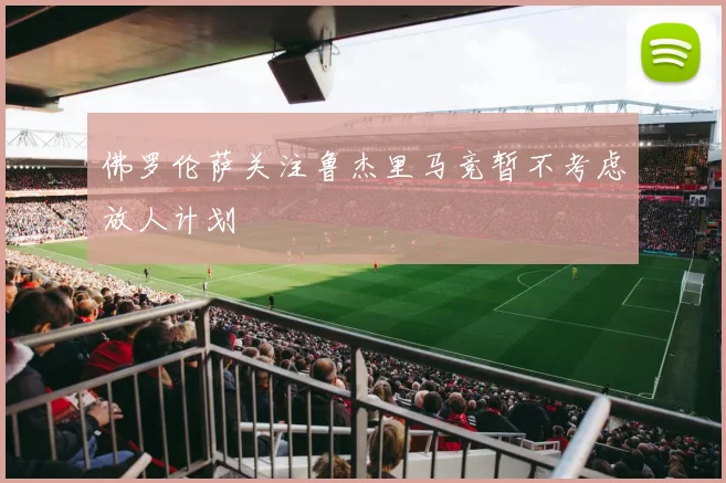 佛罗伦萨关注鲁杰里马竞暂不考虑放人计划