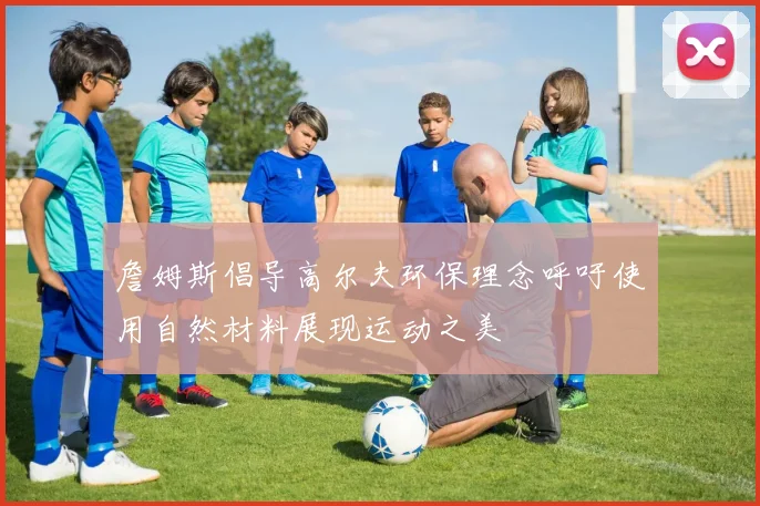 詹姆斯倡导高尔夫环保理念呼吁使用自然材料展现运动之美