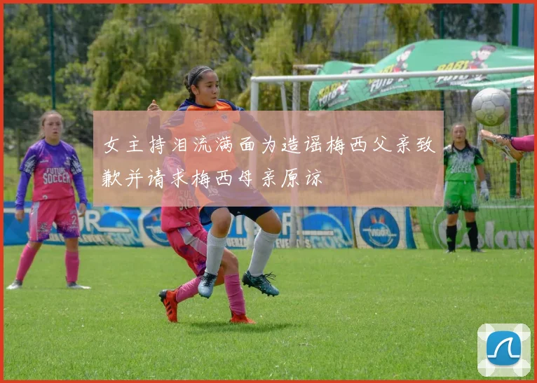 女主持泪流满面为造谣梅西父亲致歉并请求梅西母亲原谅