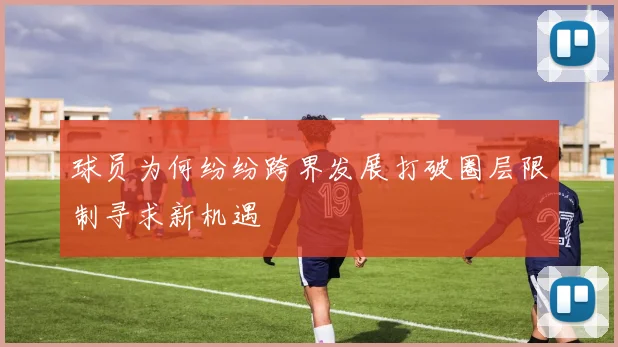 球员为何纷纷跨界发展打破圈层限制寻求新机遇