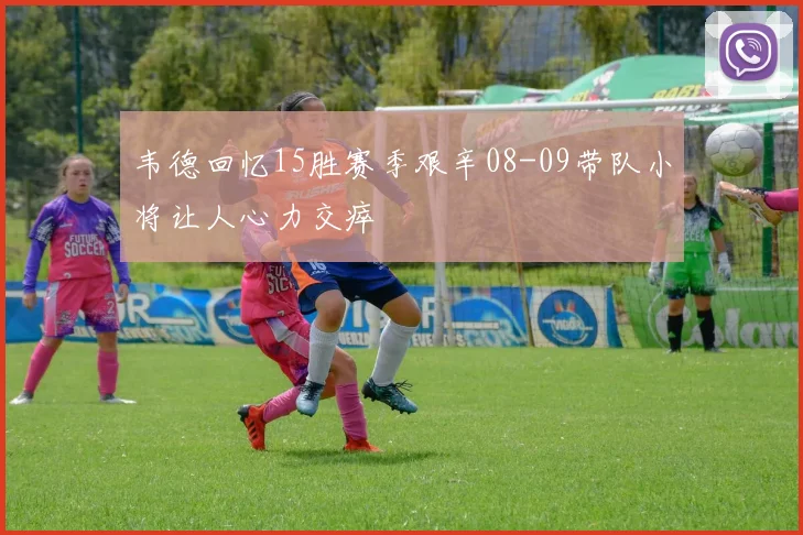 韦德回忆15胜赛季艰辛08-09带队小将让人心力交瘁