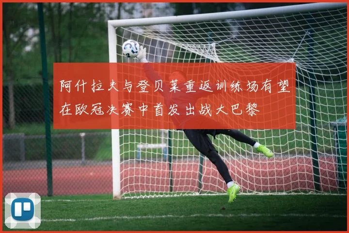 阿什拉夫与登贝莱重返训练场有望在欧冠决赛中首发出战大巴黎
