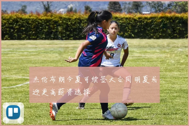 杰伦布朗今夏可续签大合同明夏或迎更高薪资选择