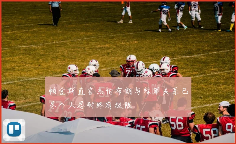 帕金斯直言杰伦布朗与绿军关系已尽个人忍耐终有极限