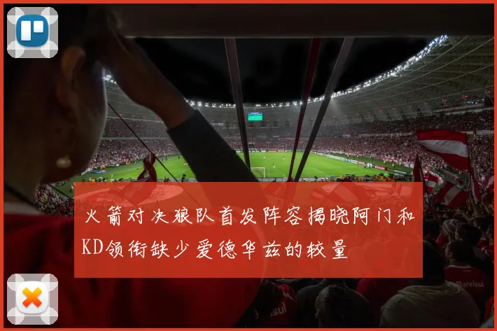 火箭对决狼队首发阵容揭晓阿门和KD领衔缺少爱德华兹的较量