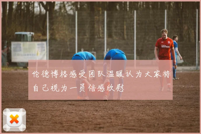 伦德博格感受团队温暖认为大家将自己视为一员倍感欣慰