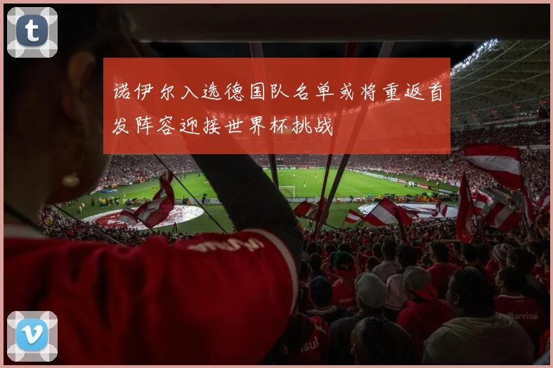 诺伊尔入选德国队名单或将重返首发阵容迎接世界杯挑战
