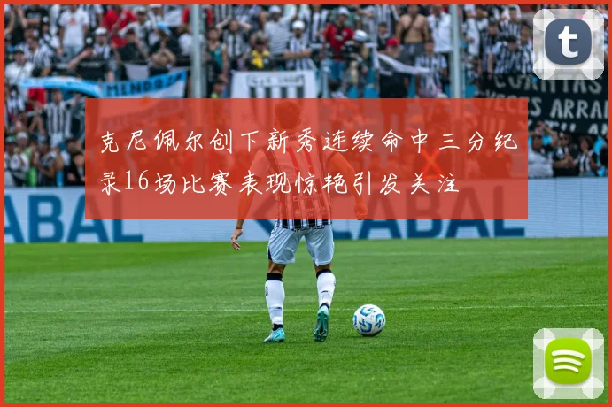 克尼佩尔创下新秀连续命中三分纪录16场比赛表现惊艳引发关注