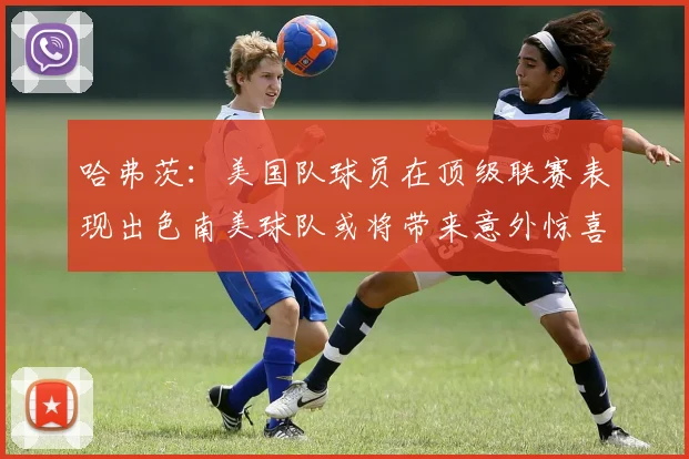 哈弗茨：美国队球员在顶级联赛表现出色南美球队或将带来意外惊喜