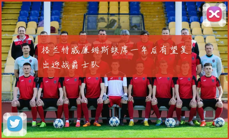 格兰特威廉姆斯缺席一年后有望复出迎战爵士队