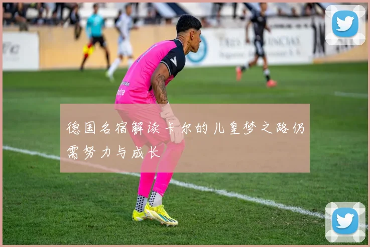 德国名宿解读卡尔的儿皇梦之路仍需努力与成长