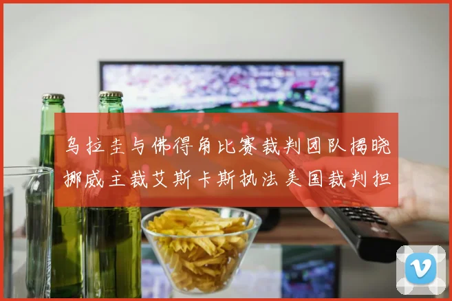 乌拉圭与佛得角比赛裁判团队揭晓挪威主裁艾斯卡斯执法美国裁判担任助理