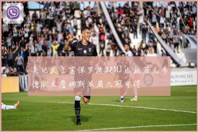 美记反击富保罗质疑MJ成就若无韦德欧文詹姆斯浓眉几冠可得